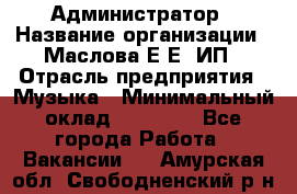 Администратор › Название организации ­ Маслова Е Е, ИП › Отрасль предприятия ­ Музыка › Минимальный оклад ­ 20 000 - Все города Работа » Вакансии   . Амурская обл.,Свободненский р-н